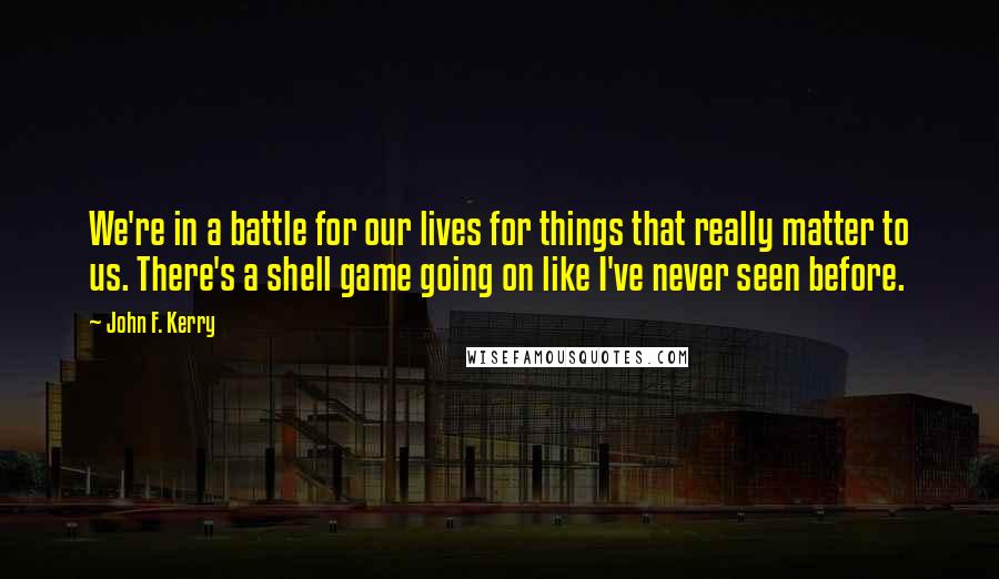 John F. Kerry Quotes: We're in a battle for our lives for things that really matter to us. There's a shell game going on like I've never seen before.