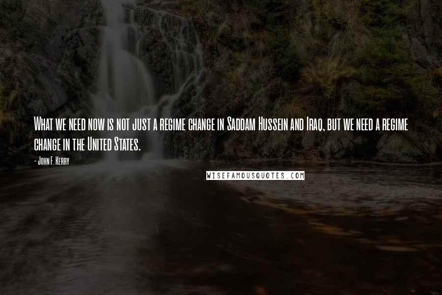 John F. Kerry Quotes: What we need now is not just a regime change in Saddam Hussein and Iraq, but we need a regime change in the United States.