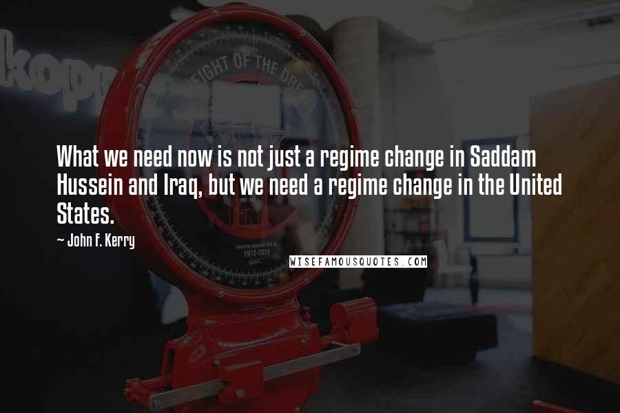 John F. Kerry Quotes: What we need now is not just a regime change in Saddam Hussein and Iraq, but we need a regime change in the United States.