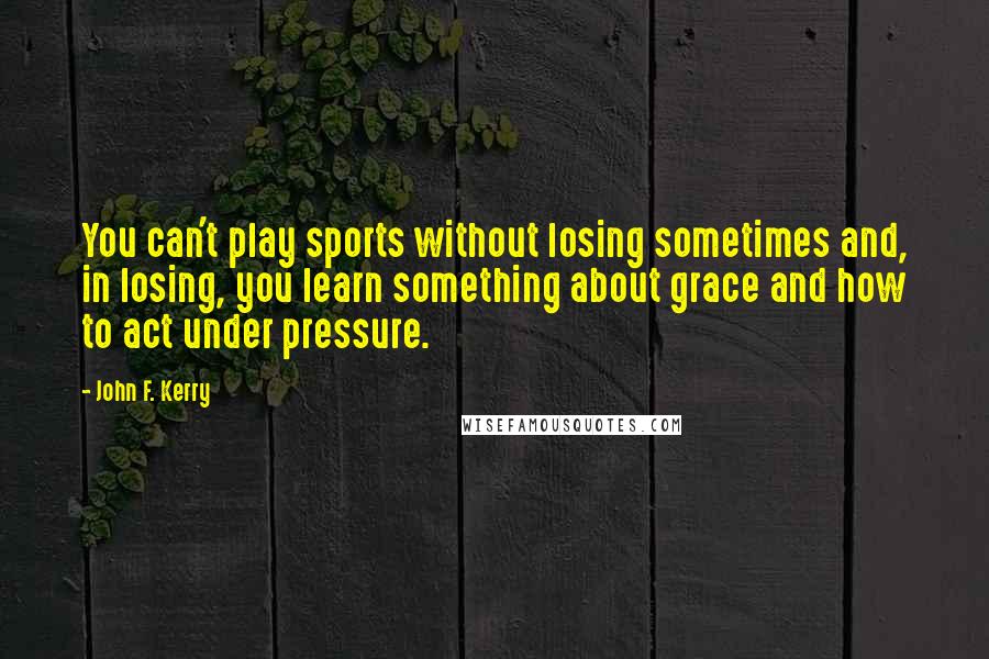 John F. Kerry Quotes: You can't play sports without losing sometimes and, in losing, you learn something about grace and how to act under pressure.