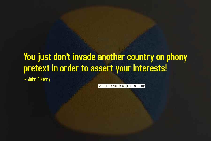 John F. Kerry Quotes: You just don't invade another country on phony pretext in order to assert your interests!