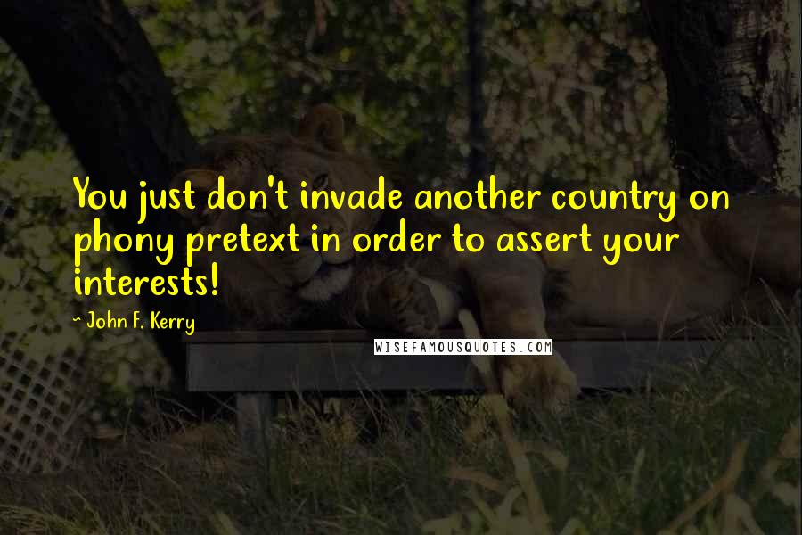 John F. Kerry Quotes: You just don't invade another country on phony pretext in order to assert your interests!