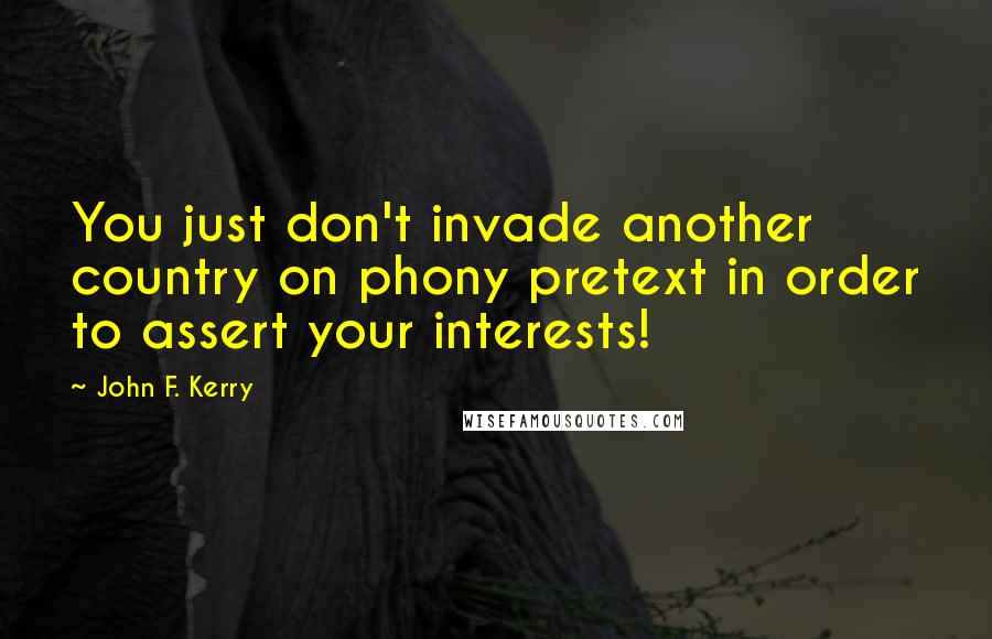 John F. Kerry Quotes: You just don't invade another country on phony pretext in order to assert your interests!