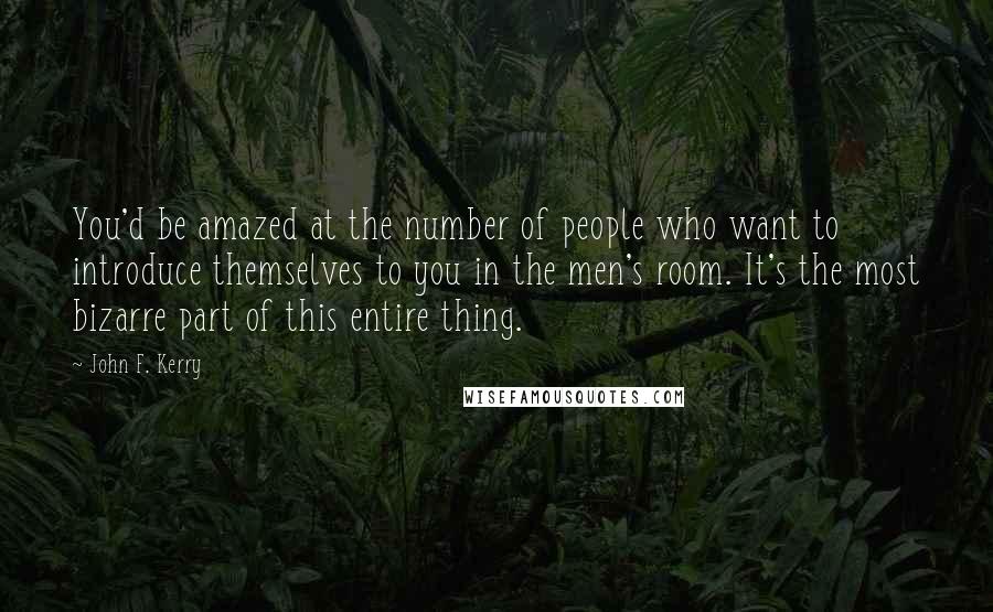 John F. Kerry Quotes: You'd be amazed at the number of people who want to introduce themselves to you in the men's room. It's the most bizarre part of this entire thing.