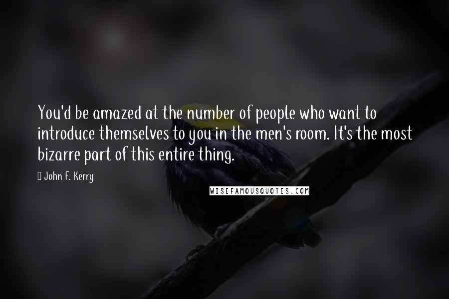 John F. Kerry Quotes: You'd be amazed at the number of people who want to introduce themselves to you in the men's room. It's the most bizarre part of this entire thing.