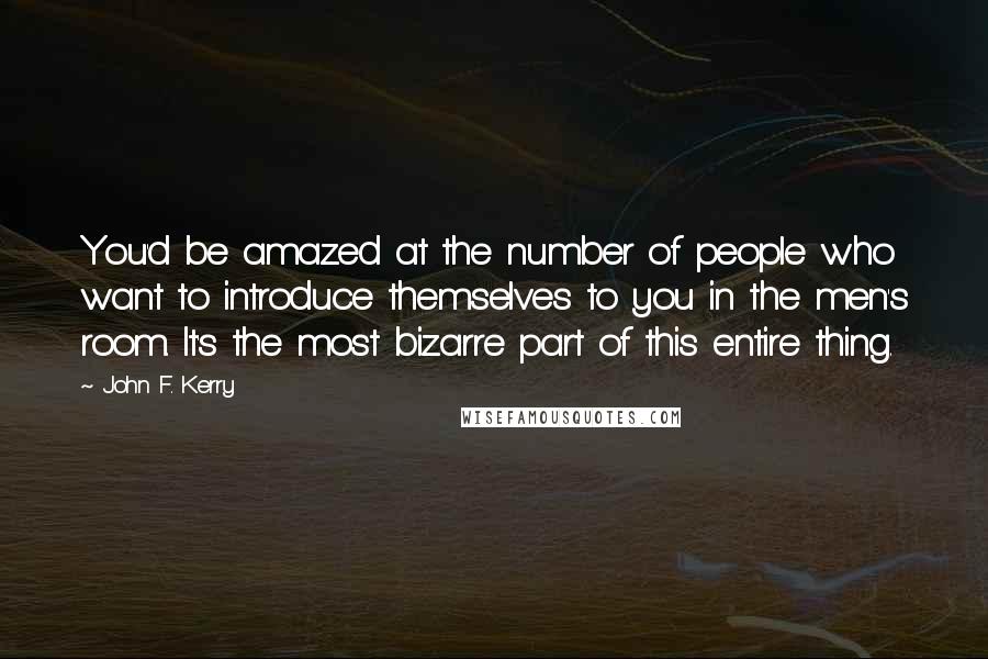 John F. Kerry Quotes: You'd be amazed at the number of people who want to introduce themselves to you in the men's room. It's the most bizarre part of this entire thing.