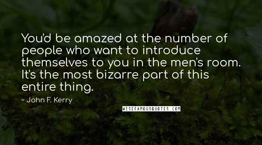 John F. Kerry Quotes: You'd be amazed at the number of people who want to introduce themselves to you in the men's room. It's the most bizarre part of this entire thing.