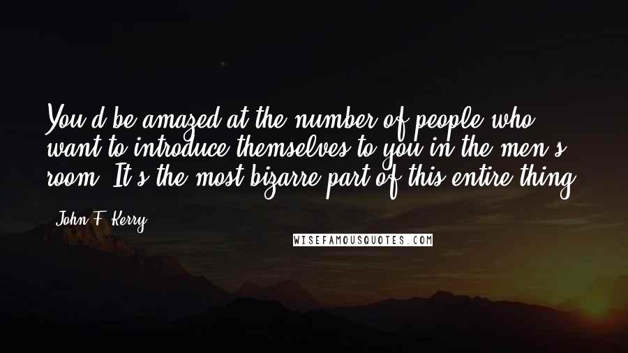 John F. Kerry Quotes: You'd be amazed at the number of people who want to introduce themselves to you in the men's room. It's the most bizarre part of this entire thing.