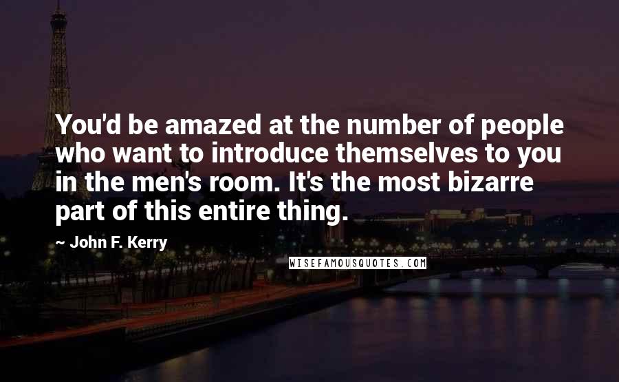 John F. Kerry Quotes: You'd be amazed at the number of people who want to introduce themselves to you in the men's room. It's the most bizarre part of this entire thing.