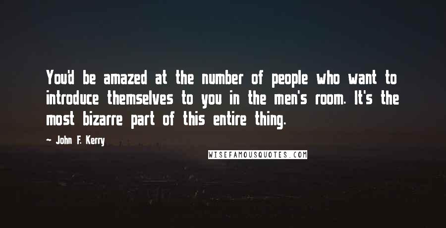 John F. Kerry Quotes: You'd be amazed at the number of people who want to introduce themselves to you in the men's room. It's the most bizarre part of this entire thing.