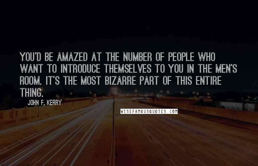 John F. Kerry Quotes: You'd be amazed at the number of people who want to introduce themselves to you in the men's room. It's the most bizarre part of this entire thing.