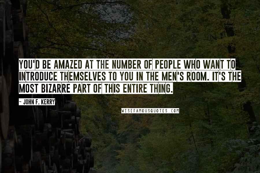 John F. Kerry Quotes: You'd be amazed at the number of people who want to introduce themselves to you in the men's room. It's the most bizarre part of this entire thing.