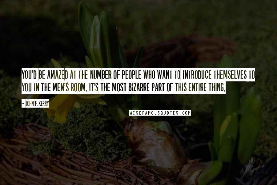 John F. Kerry Quotes: You'd be amazed at the number of people who want to introduce themselves to you in the men's room. It's the most bizarre part of this entire thing.
