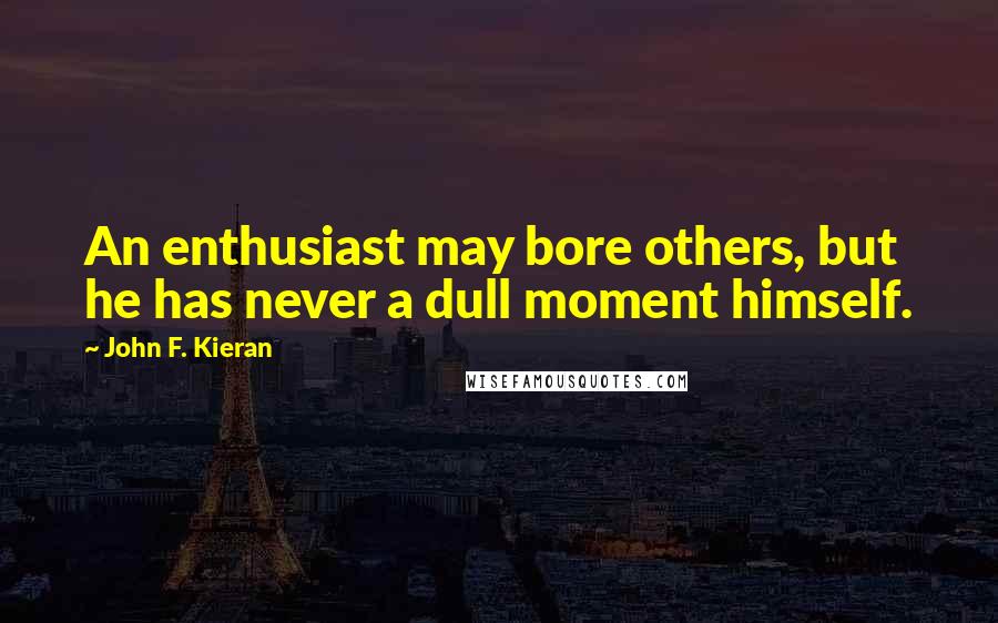 John F. Kieran Quotes: An enthusiast may bore others, but he has never a dull moment himself.