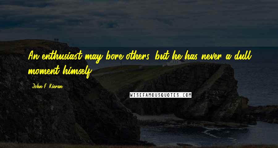 John F. Kieran Quotes: An enthusiast may bore others, but he has never a dull moment himself.