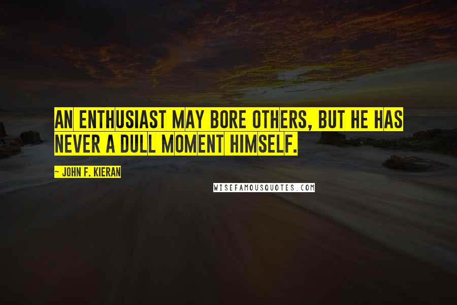 John F. Kieran Quotes: An enthusiast may bore others, but he has never a dull moment himself.