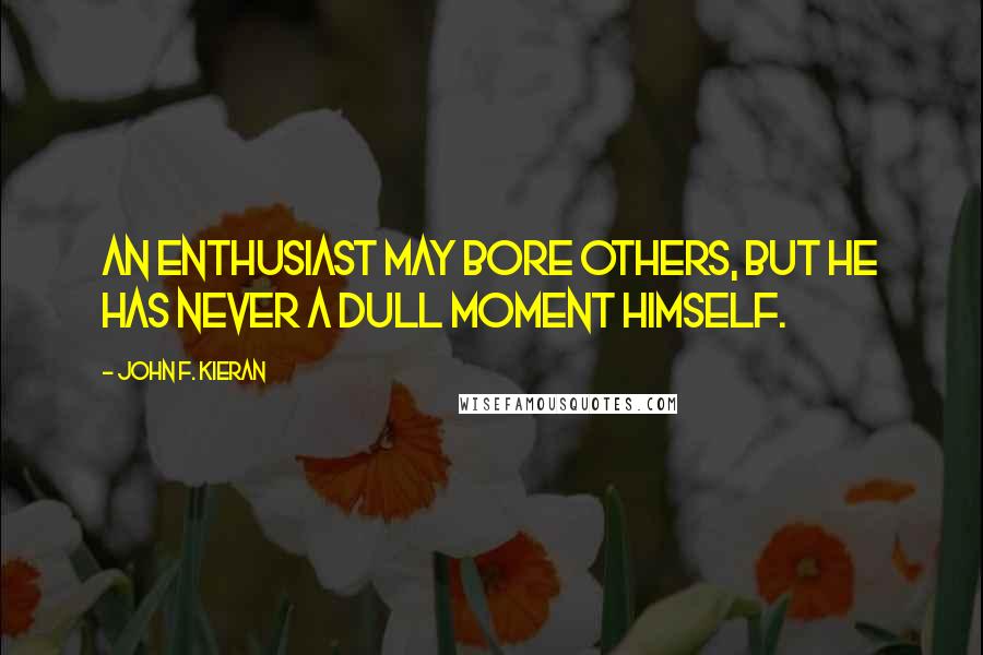 John F. Kieran Quotes: An enthusiast may bore others, but he has never a dull moment himself.