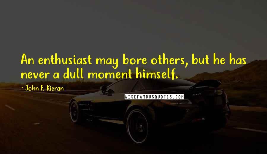 John F. Kieran Quotes: An enthusiast may bore others, but he has never a dull moment himself.