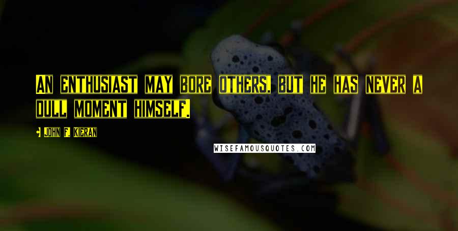 John F. Kieran Quotes: An enthusiast may bore others, but he has never a dull moment himself.