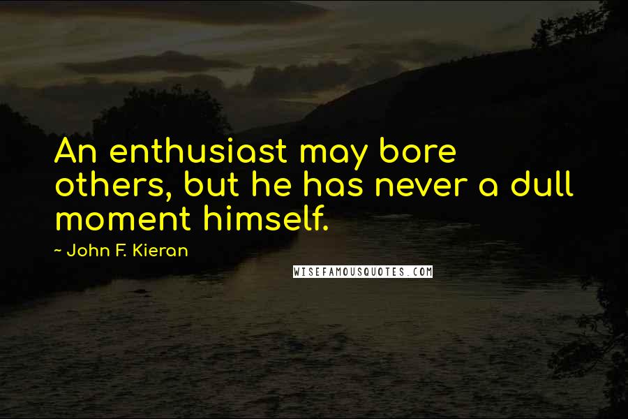 John F. Kieran Quotes: An enthusiast may bore others, but he has never a dull moment himself.