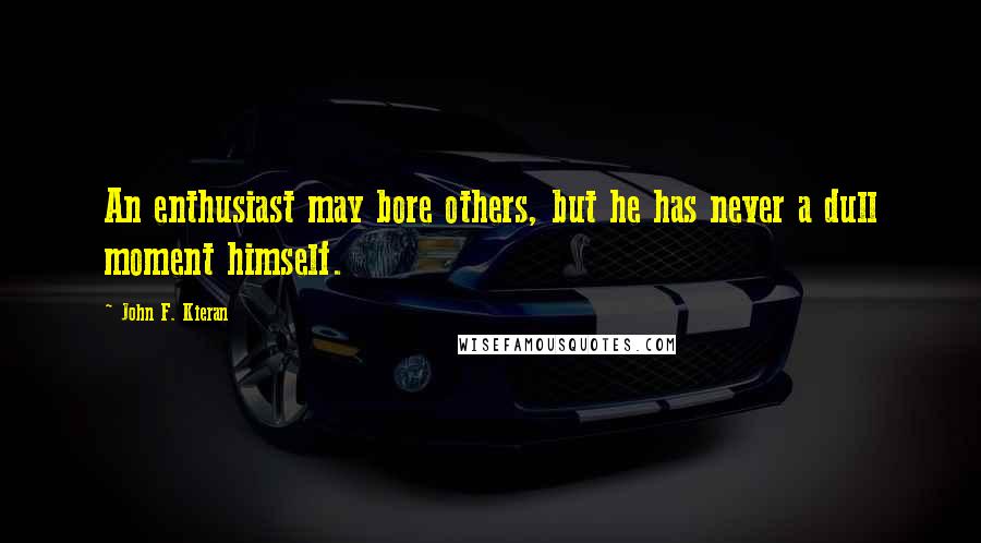 John F. Kieran Quotes: An enthusiast may bore others, but he has never a dull moment himself.