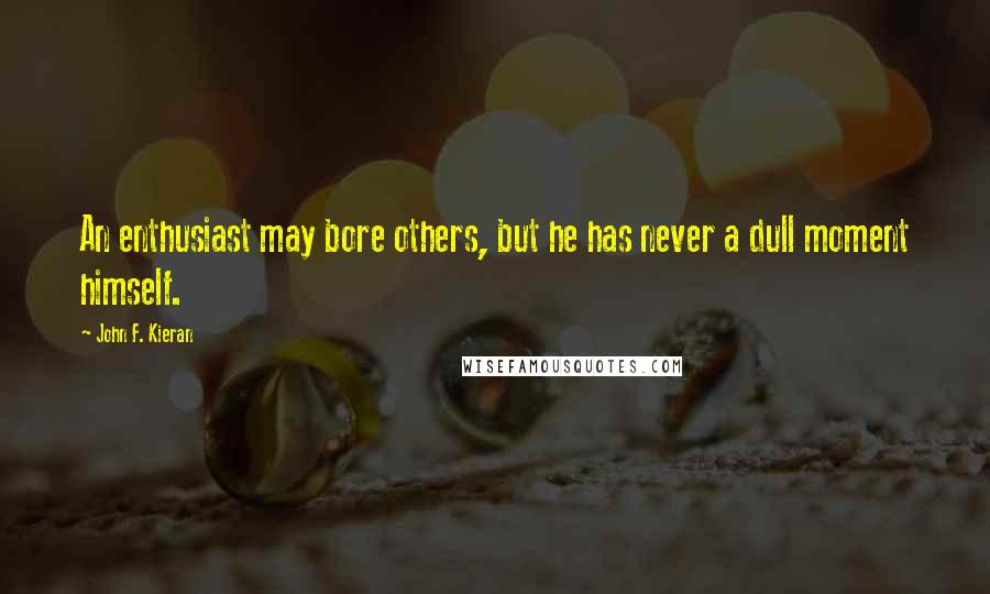 John F. Kieran Quotes: An enthusiast may bore others, but he has never a dull moment himself.