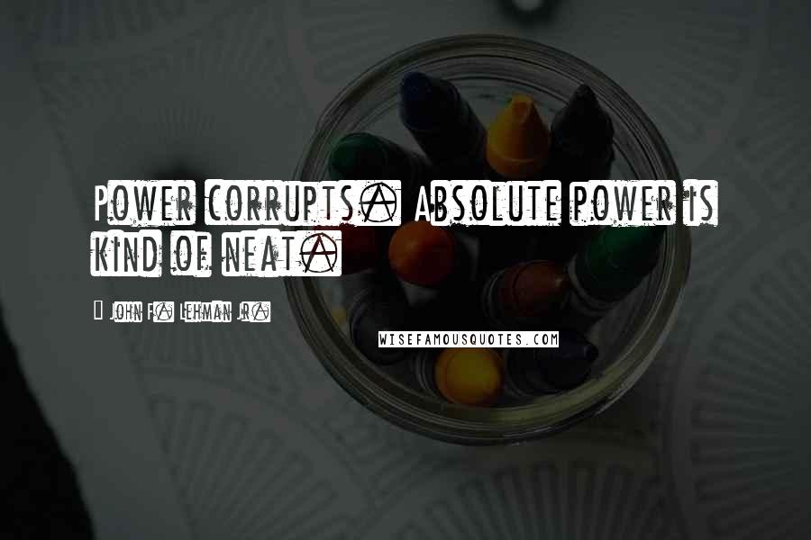 John F. Lehman Jr. Quotes: Power corrupts. Absolute power is kind of neat.