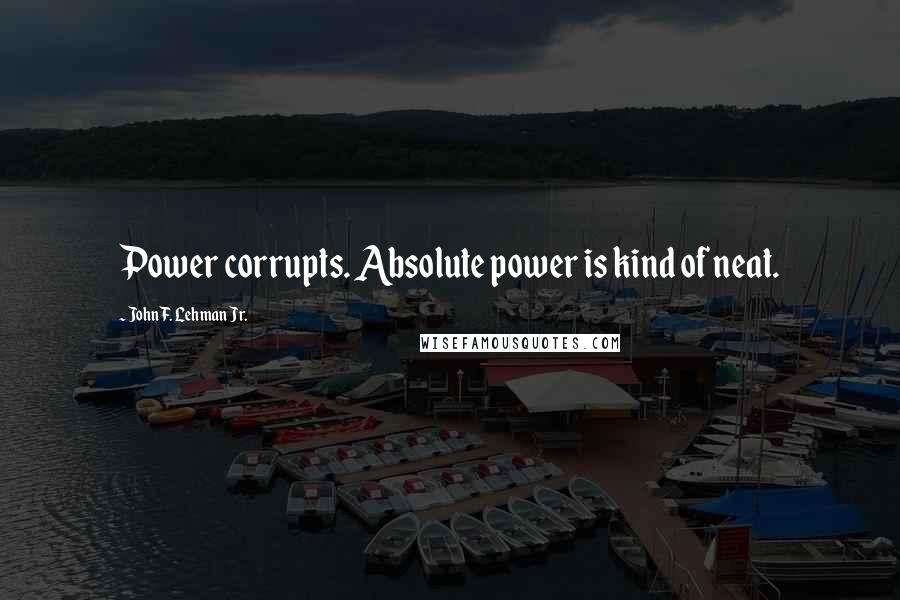 John F. Lehman Jr. Quotes: Power corrupts. Absolute power is kind of neat.