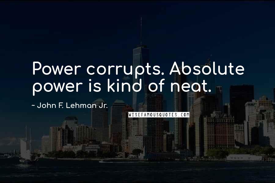 John F. Lehman Jr. Quotes: Power corrupts. Absolute power is kind of neat.