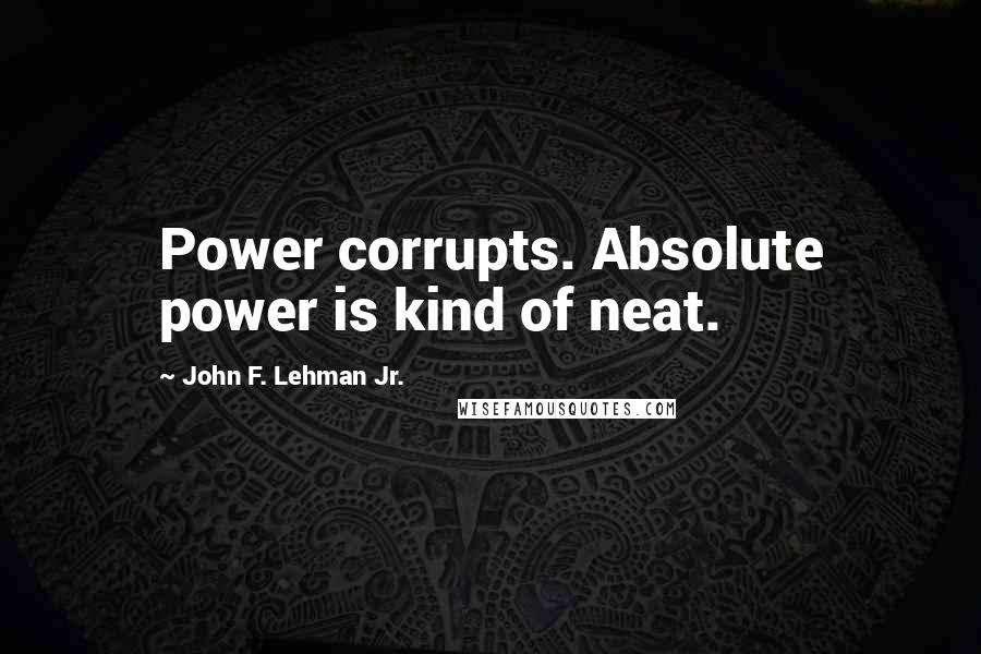 John F. Lehman Jr. Quotes: Power corrupts. Absolute power is kind of neat.