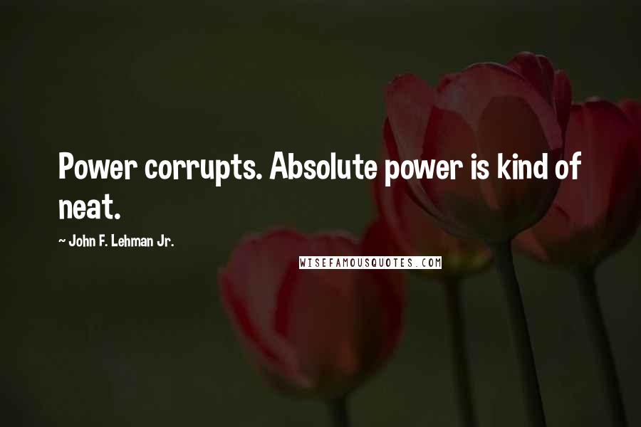 John F. Lehman Jr. Quotes: Power corrupts. Absolute power is kind of neat.