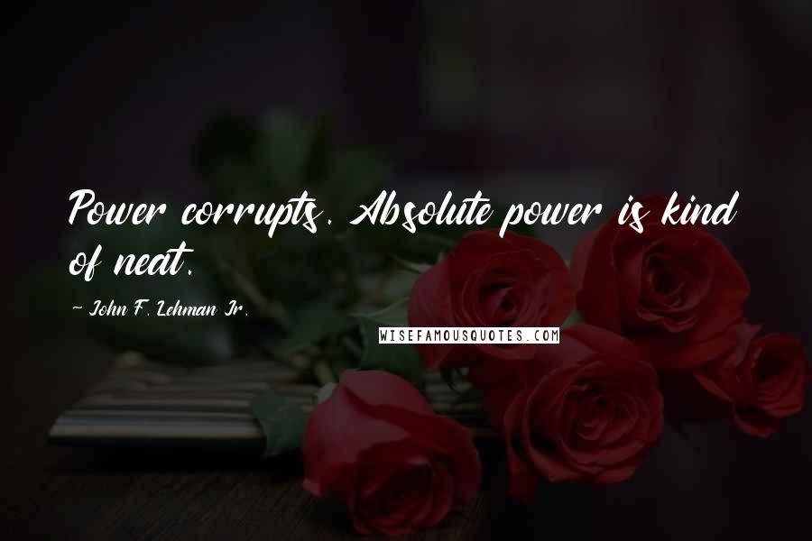 John F. Lehman Jr. Quotes: Power corrupts. Absolute power is kind of neat.