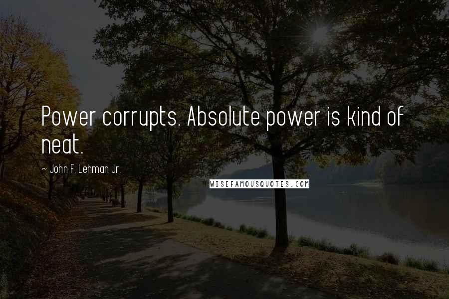 John F. Lehman Jr. Quotes: Power corrupts. Absolute power is kind of neat.