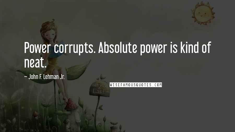 John F. Lehman Jr. Quotes: Power corrupts. Absolute power is kind of neat.