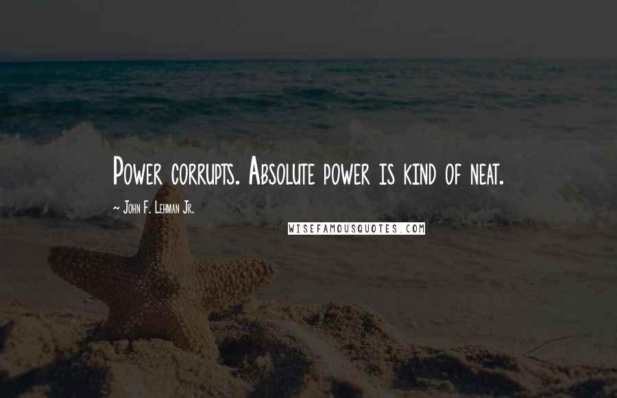 John F. Lehman Jr. Quotes: Power corrupts. Absolute power is kind of neat.