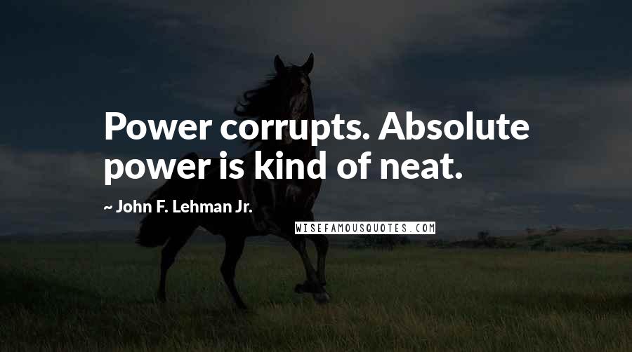 John F. Lehman Jr. Quotes: Power corrupts. Absolute power is kind of neat.