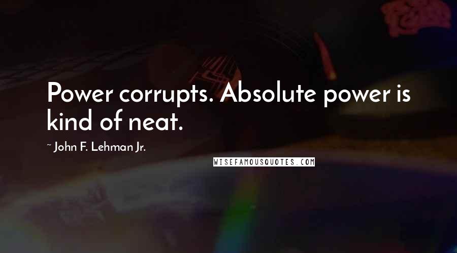 John F. Lehman Jr. Quotes: Power corrupts. Absolute power is kind of neat.