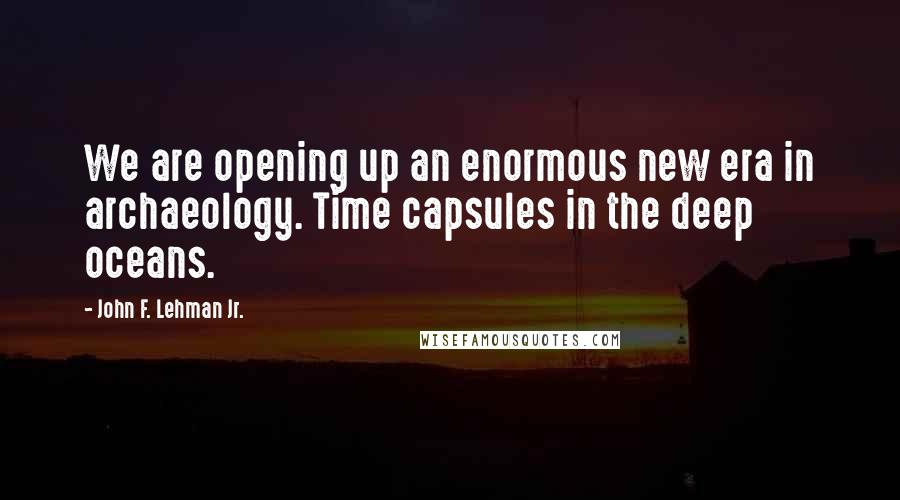 John F. Lehman Jr. Quotes: We are opening up an enormous new era in archaeology. Time capsules in the deep oceans.