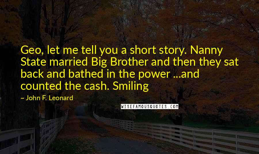 John F. Leonard Quotes: Geo, let me tell you a short story. Nanny State married Big Brother and then they sat back and bathed in the power ...and counted the cash. Smiling