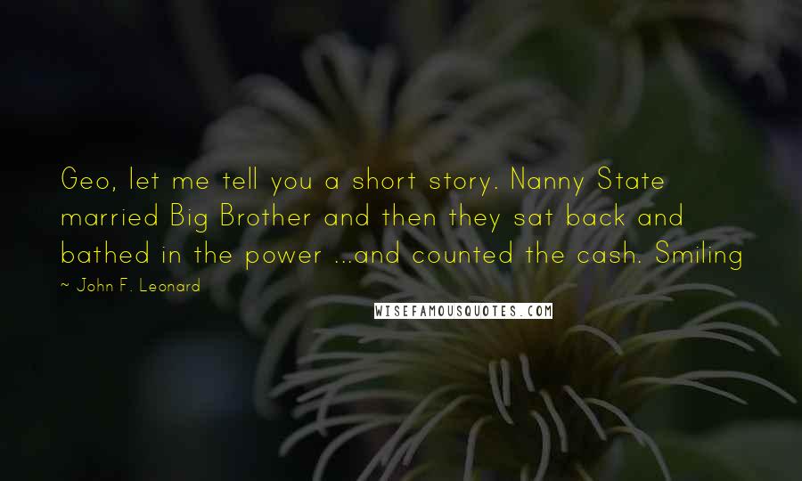 John F. Leonard Quotes: Geo, let me tell you a short story. Nanny State married Big Brother and then they sat back and bathed in the power ...and counted the cash. Smiling