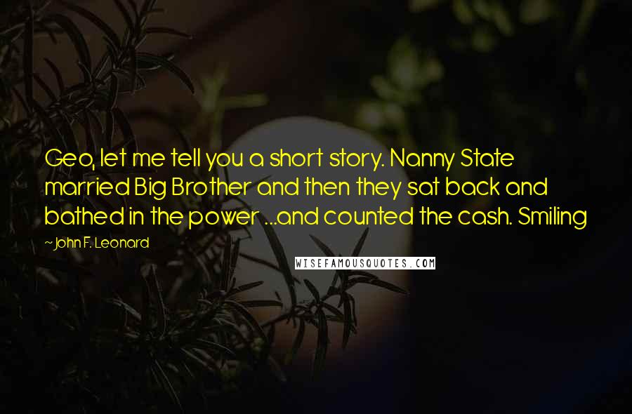 John F. Leonard Quotes: Geo, let me tell you a short story. Nanny State married Big Brother and then they sat back and bathed in the power ...and counted the cash. Smiling