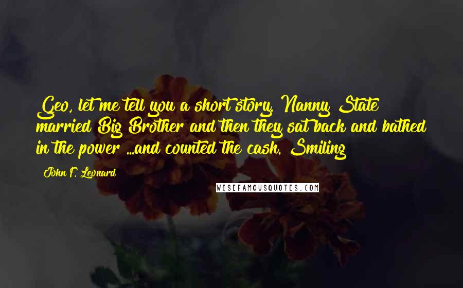 John F. Leonard Quotes: Geo, let me tell you a short story. Nanny State married Big Brother and then they sat back and bathed in the power ...and counted the cash. Smiling