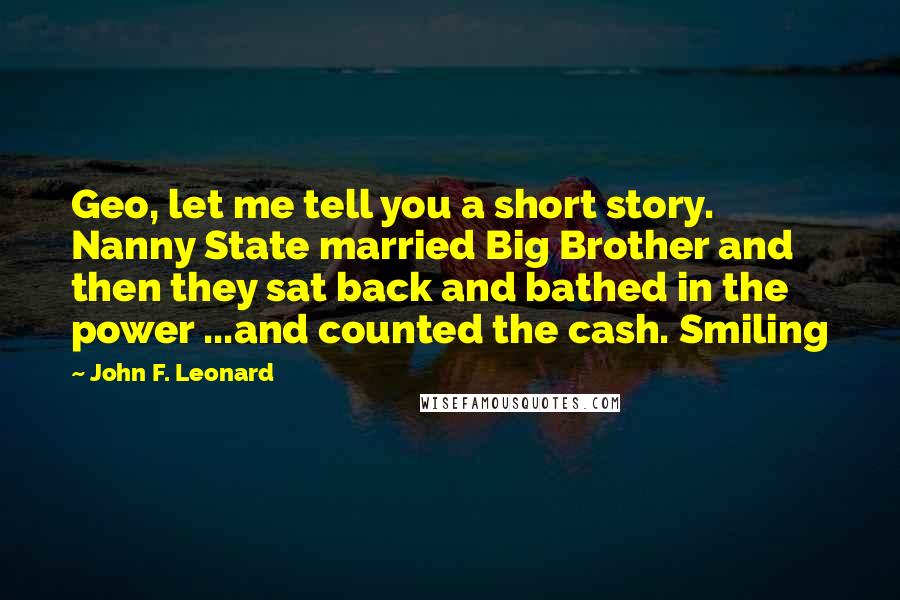 John F. Leonard Quotes: Geo, let me tell you a short story. Nanny State married Big Brother and then they sat back and bathed in the power ...and counted the cash. Smiling