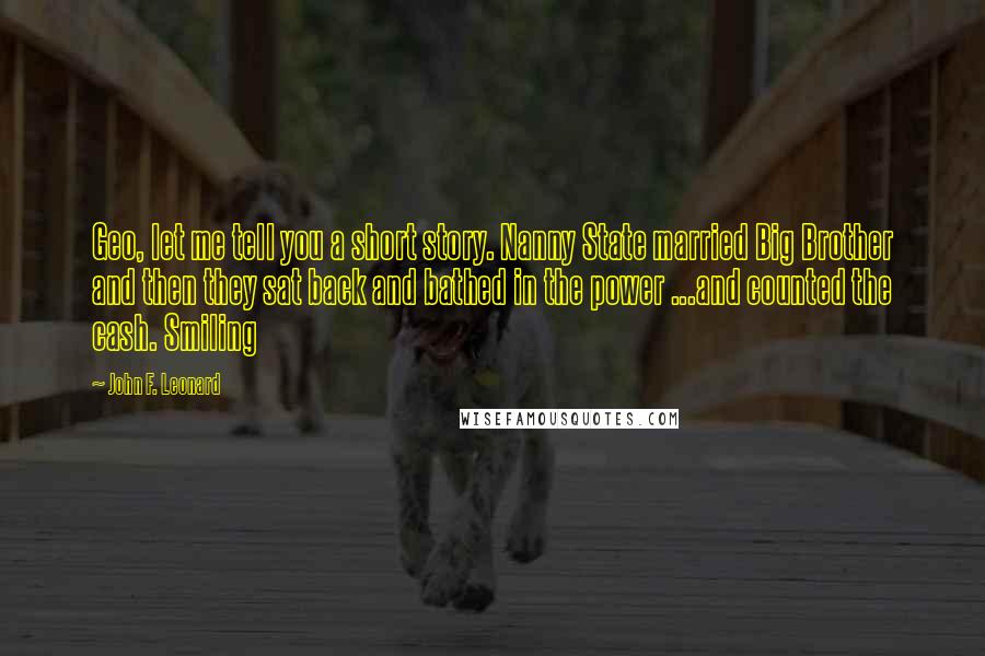 John F. Leonard Quotes: Geo, let me tell you a short story. Nanny State married Big Brother and then they sat back and bathed in the power ...and counted the cash. Smiling