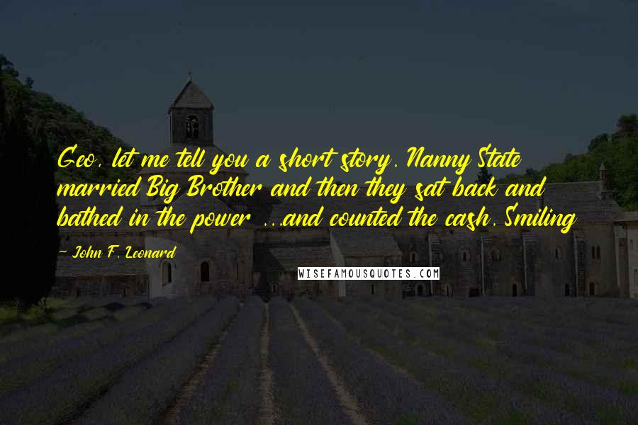 John F. Leonard Quotes: Geo, let me tell you a short story. Nanny State married Big Brother and then they sat back and bathed in the power ...and counted the cash. Smiling