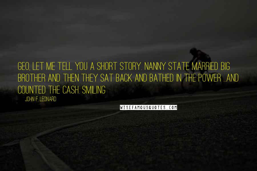 John F. Leonard Quotes: Geo, let me tell you a short story. Nanny State married Big Brother and then they sat back and bathed in the power ...and counted the cash. Smiling