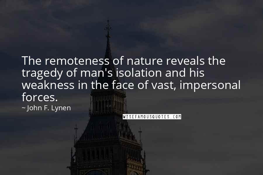John F. Lynen Quotes: The remoteness of nature reveals the tragedy of man's isolation and his weakness in the face of vast, impersonal forces.