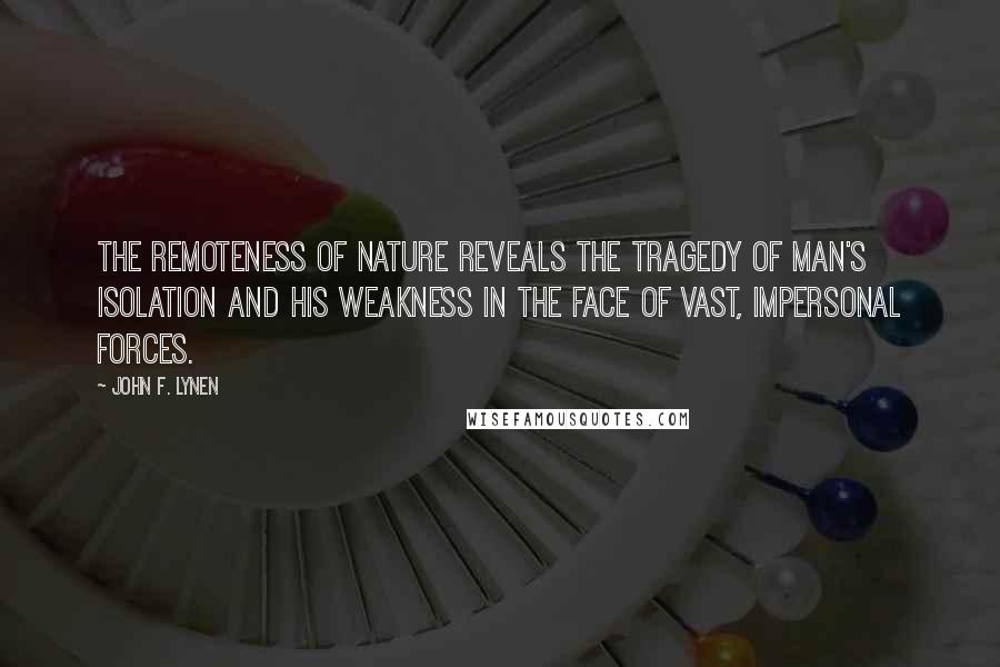 John F. Lynen Quotes: The remoteness of nature reveals the tragedy of man's isolation and his weakness in the face of vast, impersonal forces.
