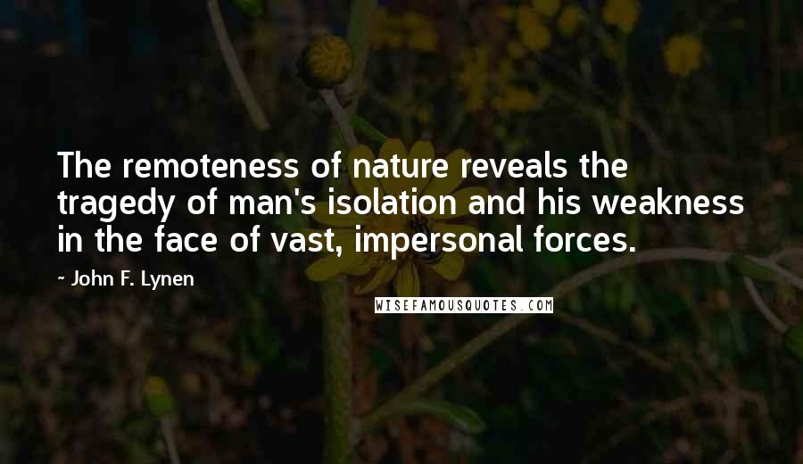 John F. Lynen Quotes: The remoteness of nature reveals the tragedy of man's isolation and his weakness in the face of vast, impersonal forces.