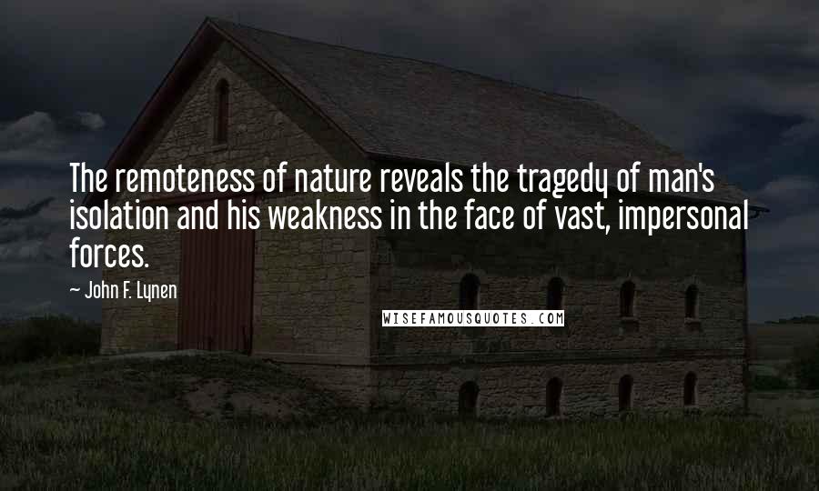 John F. Lynen Quotes: The remoteness of nature reveals the tragedy of man's isolation and his weakness in the face of vast, impersonal forces.